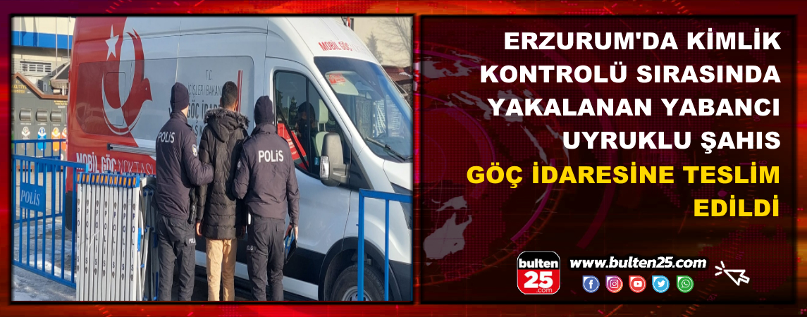 Erzurum'da Kimlik Kontrolü Sırasında Yakalanan Yabancı Uyruklu Şahıs Göç İdaresine Teslim Edildi