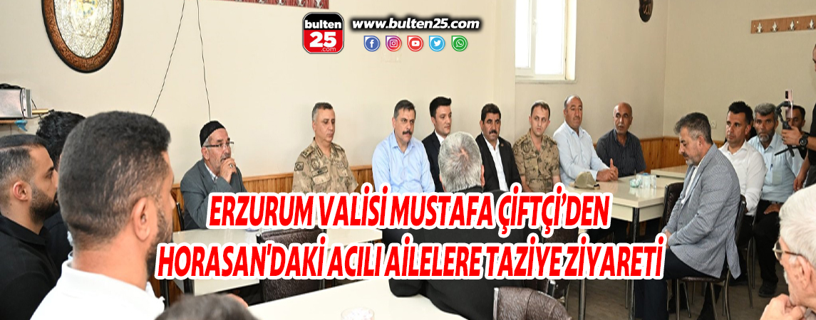 ERZURUM VALİSİ MUSTAFA ÇİFTÇİ’DEN HORASAN'DAKİ ACILI AİLELERE TAZİYE ZİYARETİ