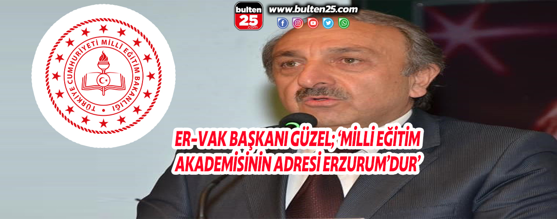 ER-VAK BAŞKANI GÜZEL; ‘MİLLİ EĞİTİM AKADEMİSİNİN ADRESİ ERZURUM’DUR’