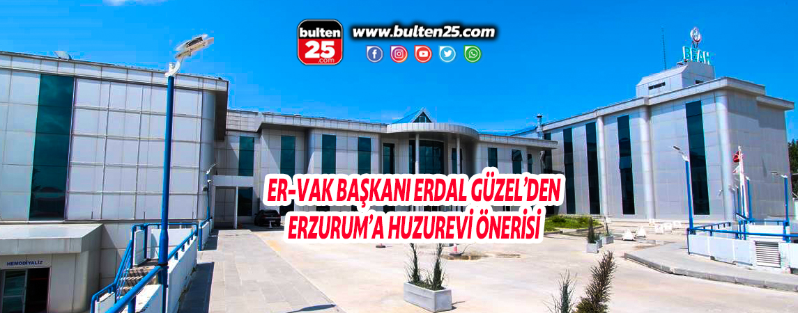 ER-VAK BAŞKANI ERDAL GÜZEL’DEN ERZURUM’A HUZUREVİ ÖNERİSİ