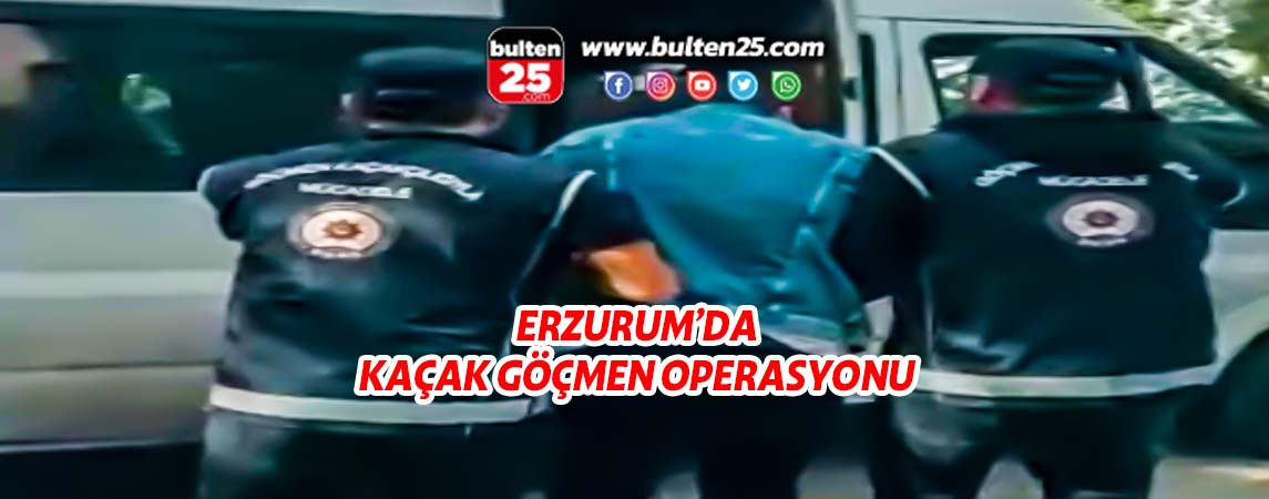 ERZURUM’DA KAÇAK GÖÇMEN OPERASYONU