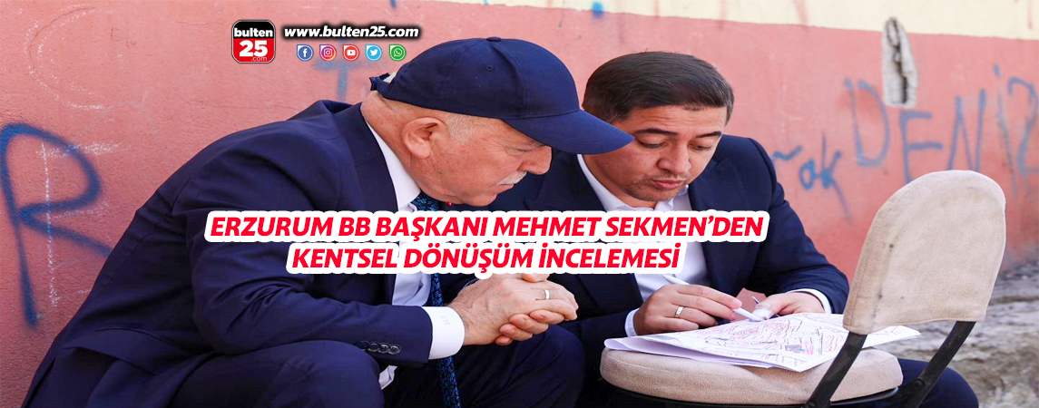 ERZURUM BB BAŞKANI MEHMET SEKMEN’DEN KENTSEL DÖNÜŞÜM İNCELEMESİ