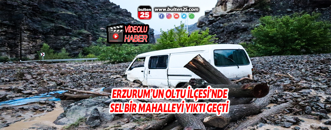 ERZURUM’UN OLTU İLÇESİ’NDE SEL BİR MAHALLEYİ YIKTI GEÇTİ