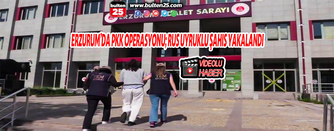ERZURUM’DA PKK OPERASYONU; RUS UYRUKLU ŞAHIS YAKALANDI