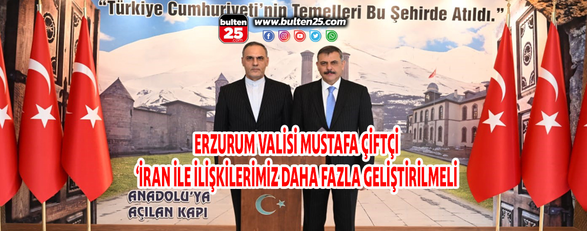 ERZURUM VALİSİ MUSTAFA ÇİFTÇİ ‘İRAN İLE İLİŞKİLERİMİZ DAHA FAZLA GELİŞTİRİLMELİ