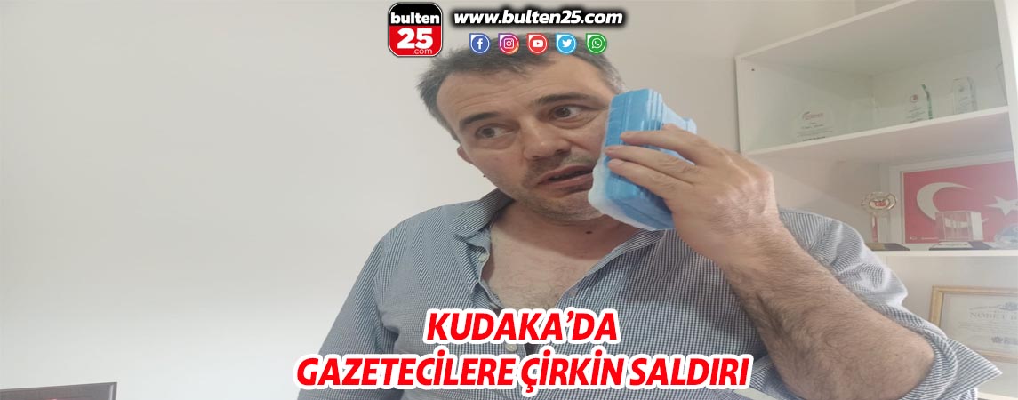 KUDAKA’DA GAZETECİLERE ÇİRKİN SALDIRI