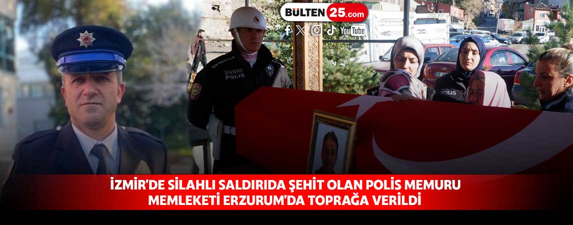 İZMİR'DE SİLAHLI SALDIRIDA ŞEHİT OLAN POLİS MEMURU MEMLEKETİ ERZURUM'DA TOPRAĞA VERİLDİ