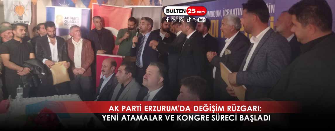 AK PARTİ ERZURUM'DA DEĞİŞİM RÜZGARI: YENİ ATAMALAR VE KONGRE SÜRECİ BAŞLADI