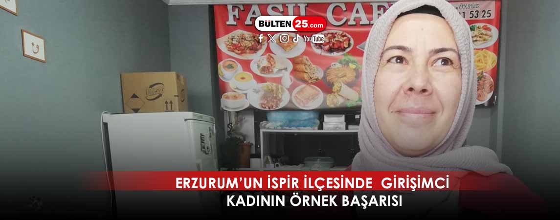 ERZURUM’UN İSPİR İLÇESİNDE GİRİŞİMCİ KADININ ÖRNEK BAŞARISI
