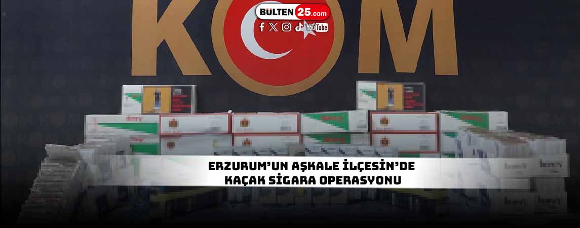ERZURUM’UN AŞKALE İLÇESİN’DE KAÇAK SİGARA OPERASYONU