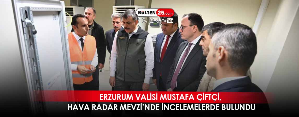 ERZURUM VALİSİ MUSTAFA ÇİFTÇİ, HAVA RADAR MEVZİ’NDE İNCELEMELERDE BULUNDU
