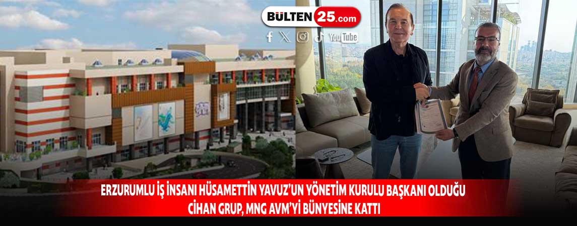 ERZURUMLU İŞ İNSANI HÜSAMETTİN YAVUZ’UN YÖNETİM KURULU BAŞKANI OLDUĞU CİHAN GRUP, MNG AVM’Yİ BÜNYESİNE KATTI