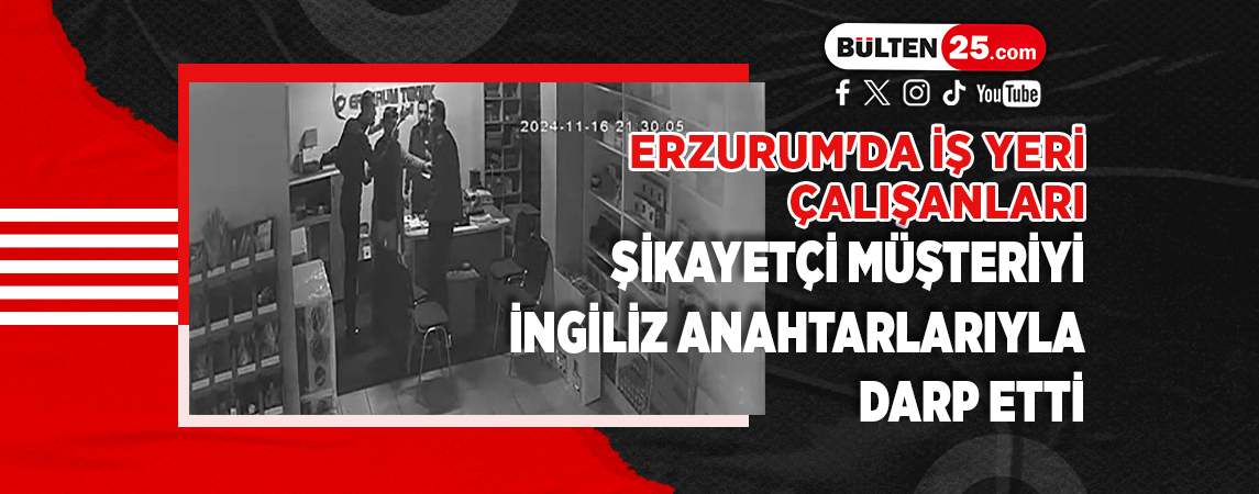 ERZURUM'DA İŞ YERİ ÇALIŞANLARI, ŞİKAYETÇİ MÜŞTERİYİ İNGİLİZ ANAHTARLARIYLA DARP ETTİ