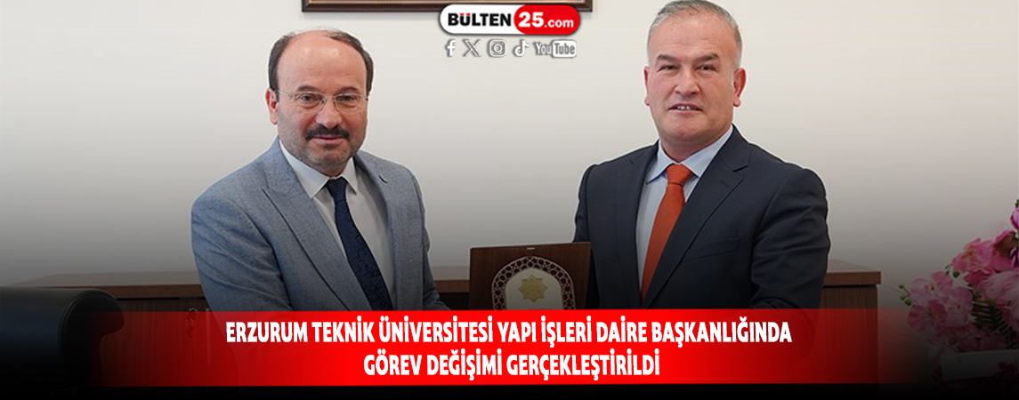 ERZURUM TEKNİK ÜNİVERSİTESİ YAPI İŞLERİ DAİRE BAŞKANLIĞINDA GÖREV DEĞİŞİMİ GERÇEKLEŞTİRİLDİ