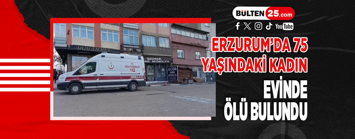 ERZURUM’DA 75 YAŞINDAKİ KADIN EVİNDE ÖLÜ BULUNDU
