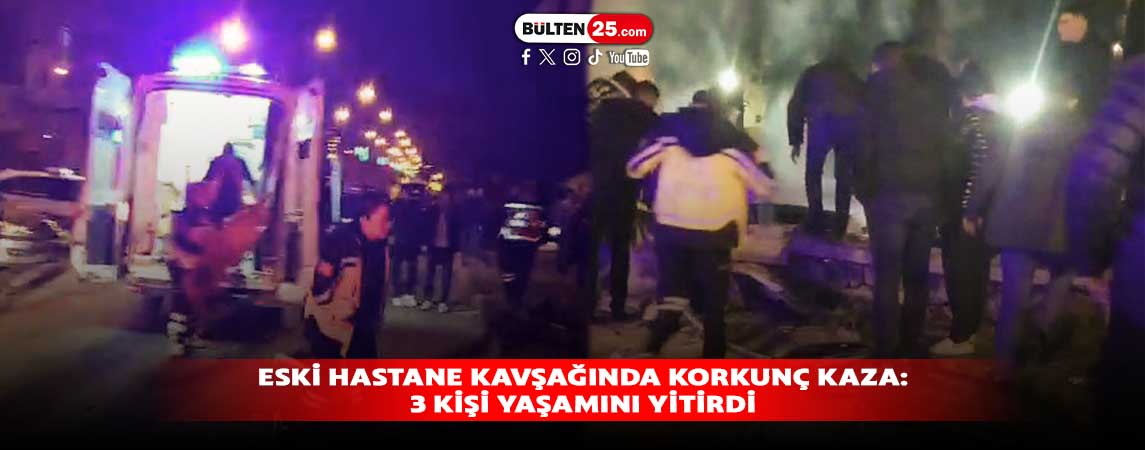 ESKİ HASTANE KAVŞAĞINDA KORKUNÇ KAZA:3 KİŞİ YAŞAMINI YİTİRDİ