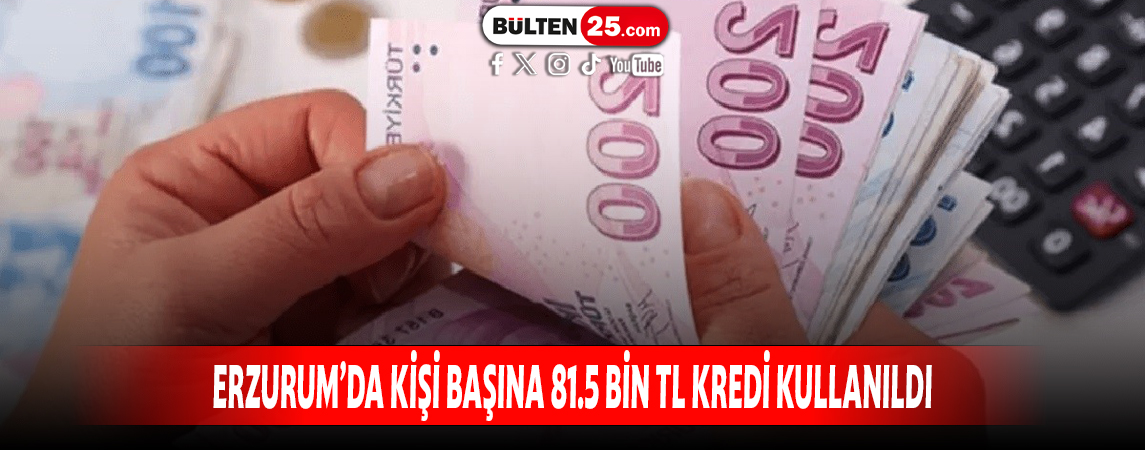 ERZURUM’DA KİŞİ BAŞINA 81.5 BİN TL KREDİ KULLANILDI