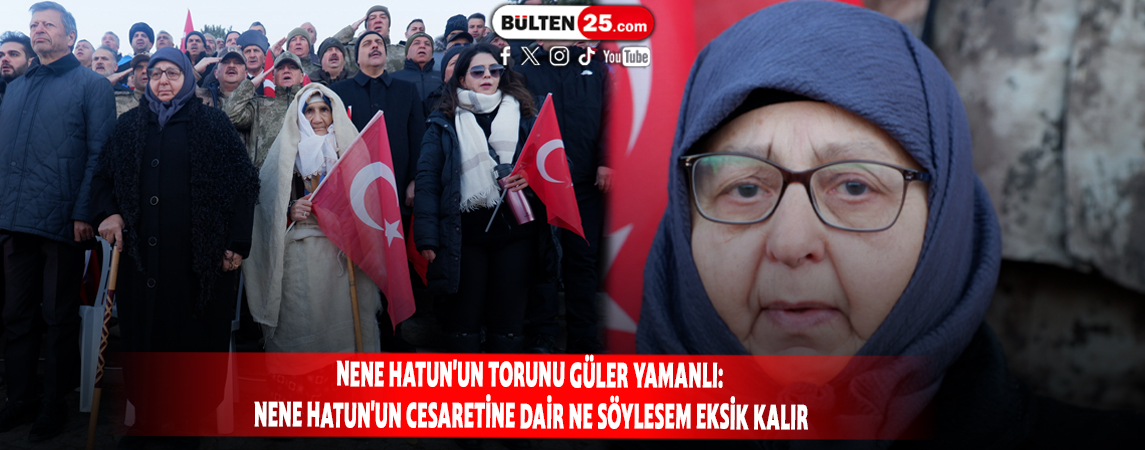 NENE HATUN'UN TORUNU GÜLER YAMANLI: NENE HATUN'UN CESARETİNE DAİR NE SÖYLESEM EKSİK KALIR