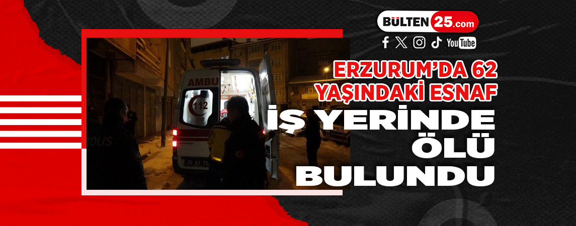ERZURUM’DA 62 YAŞINDAKİ ESNAF İŞ YERİNDE ÖLÜ BULUNDU
