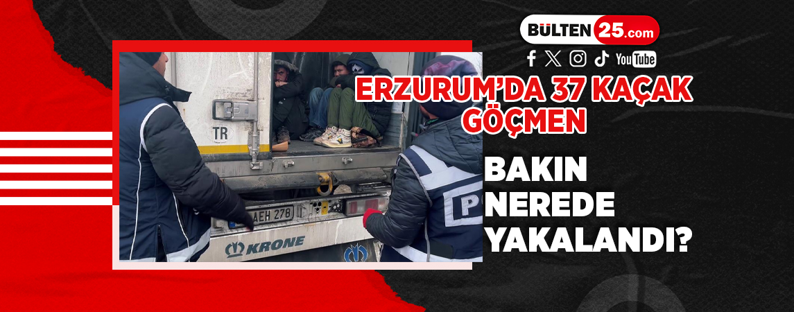 ERZURUM’DA 37 KAÇAK GÖÇMEN BAKIN NEREDE YAKALANDI?