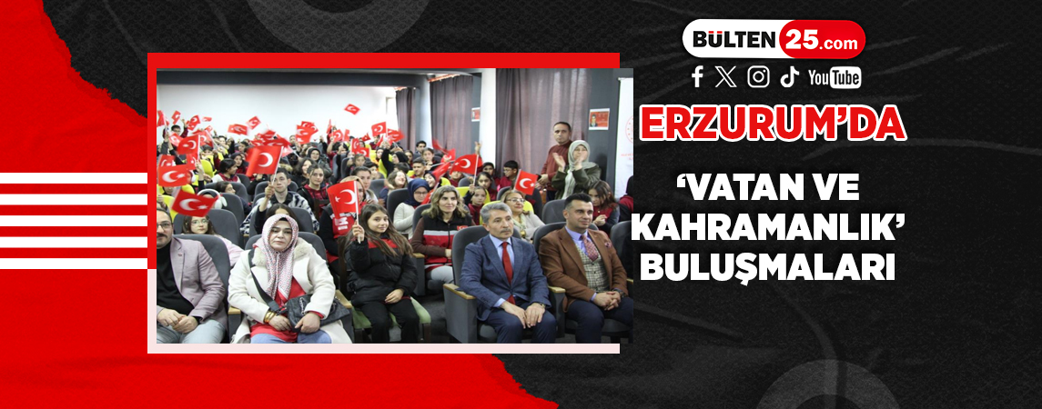 ERZURUM’DA ‘VATAN VE KAHRAMANLIK’ BULUŞMALARI