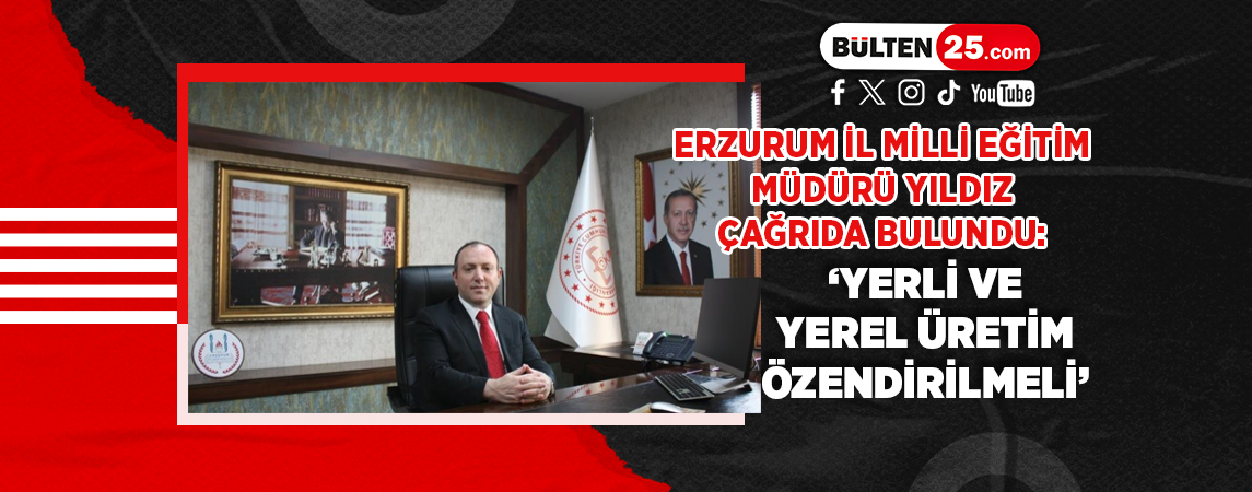ERZURUM İL MİLLİ EĞİTİM MÜDÜRÜ YILDIZ ÇAĞRIDA BULUNDU: ‘YERLİ VE YEREL ÜRETİM ÖZENDİRİLMELİ’