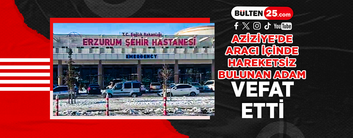 AZİZİYE’DE ARACI İÇİNDE HAREKETSİZ BULUNAN ADAM VEFAT ETTİ