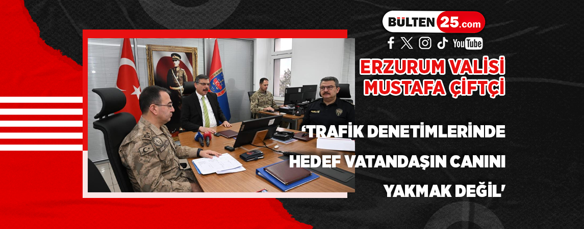 ERZURUM VALİSİ MUSTAFA ÇİFTÇİ: ‘TRAFİK DENETİMLERİNDE HEDEF VATANDAŞIN CANINI YAKMAK DEĞİL'