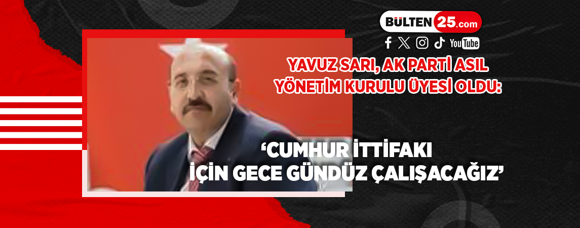 YAVUZ SARI, AK PARTİ ASIL YÖNETİM KURULU ÜYESİ OLDU: ‘CUMHUR İTTİFAKI İÇİN GECE GÜNDÜZ ÇALIŞACAĞIZ’