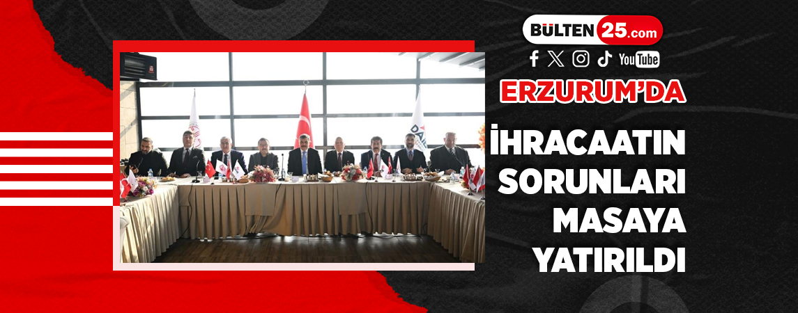 ERZURUM’DA İHRACAATIN SORUNLARI MASAYA YATIRILDI