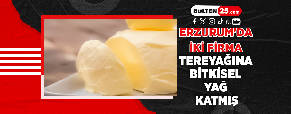 ERZURUM'DA İKİ FİRMA TEREYAĞINA BİTKİSEL YAĞ KATMIŞ