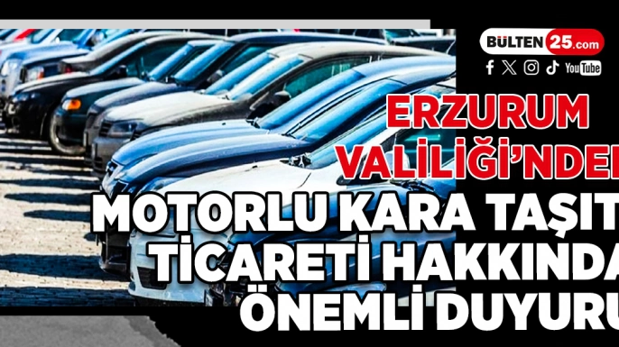 Erzurum Valiliği’nden Motorlu Kara Taşıtı Ticareti Hakkında Önemli Duyuru
