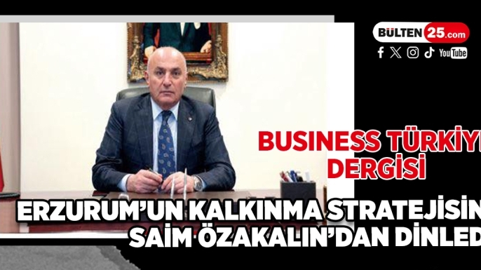 Business Türkiye Dergisi, Erzurum’un Kalkınma Stratejisini Saim Özakalın’dan Dinledi