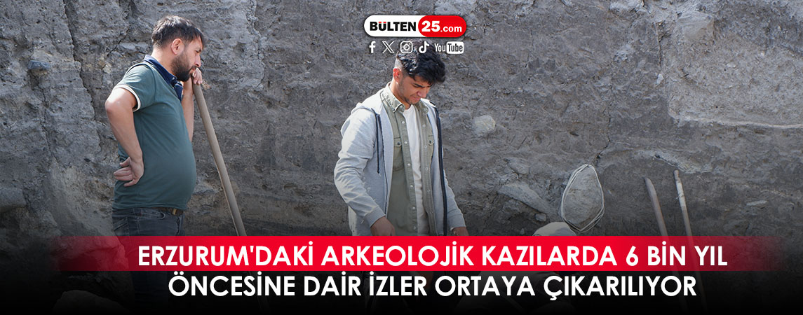 ERZURUM'DAKİ ARKEOLOJİK KAZILARDA 6 BİN YIL ÖNCESİNE DAİR İZLER ORTAYA ÇIKARILIYOR