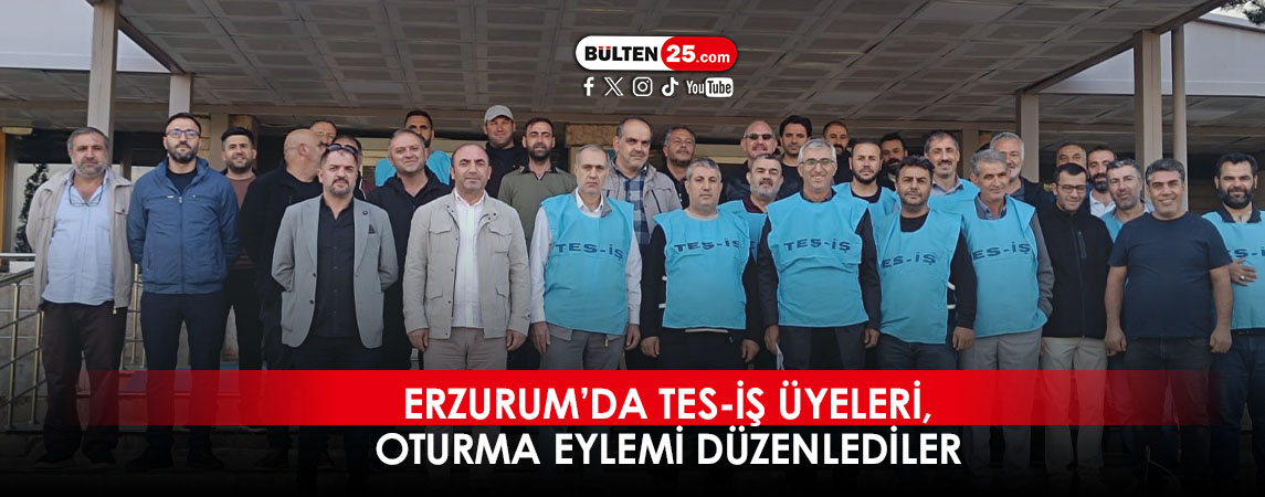 ERZURUM’DA TES-İŞ ÜYELERİ, OTURMA EYLEMİ DÜZENLEDİLER