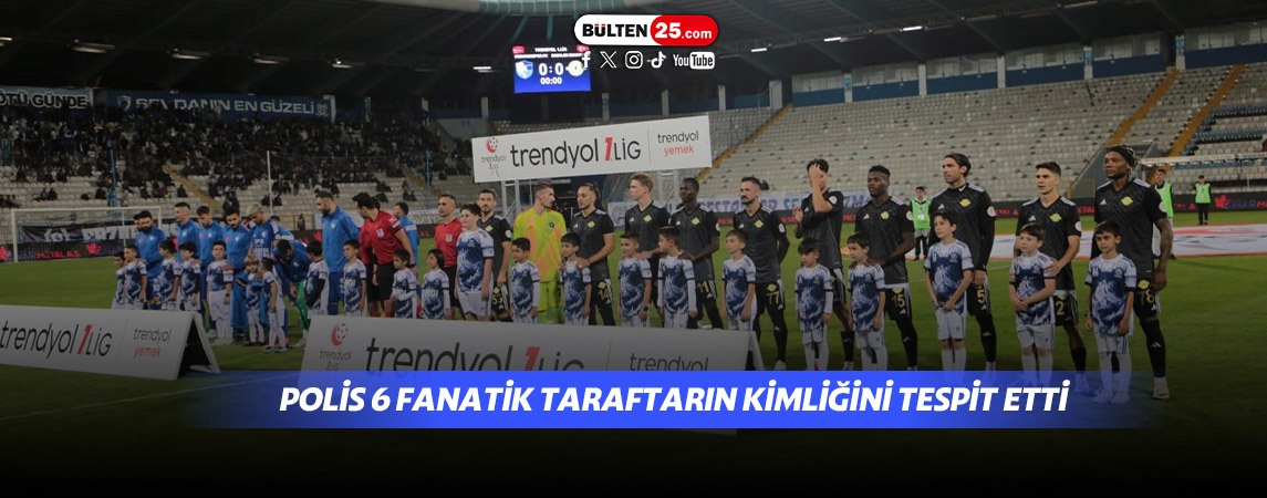 POLİS 6 FANATİK TARAFTARIN KİMLİĞİNİ TESPİT ETTİ