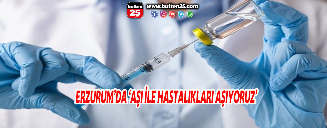 ERZURUM’DA ‘AŞI İLE HASTALIKLARI AŞIYORUZ’
