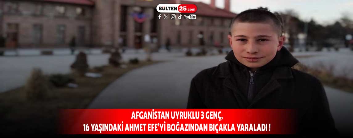 AFGANİSTAN UYRUKLU 3 GENÇ, 16 YAŞINDAKİ AHMET EFE’Yİ BOĞAZINDAN BIÇAKLA YARALADI !