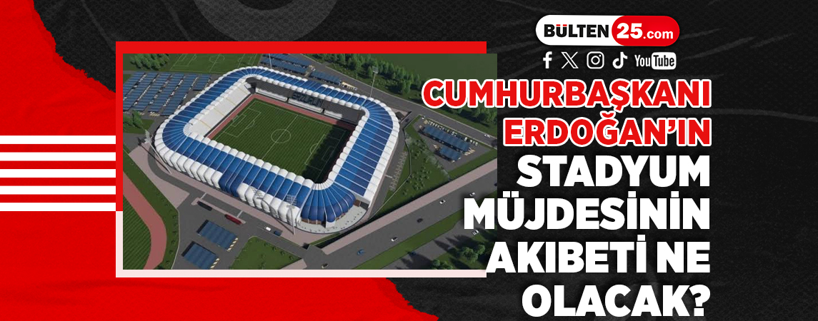 CUMHURBAŞKANI ERDOĞAN’IN STADYUM MÜJDESİNİN AKIBETİ NE OLACAK?