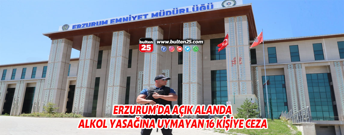 ERZURUM'DA AÇIK ALANDA ALKOL YASAĞINA UYMAYAN 16 KİŞİYE CEZA