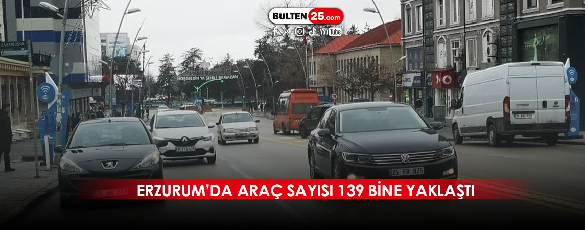 ERZURUM’DA ARAÇ SAYISI 139 BİNE YAKLAŞTI