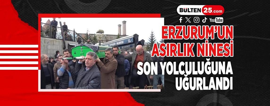 ERZURUM’UN ASIRLIK NİNESİ SON YOLCULUĞUNA UĞURLANDI