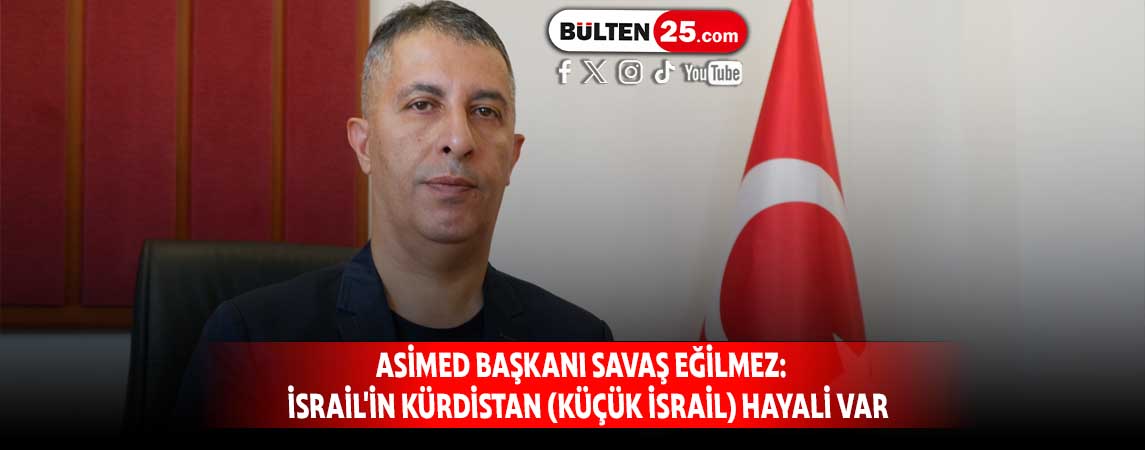 ASİMED BAŞKANI SAVAŞ EĞİLMEZ: İSRAİL'İN KÜRDİSTAN (KÜÇÜK İSRAİL) HAYALİ VAR