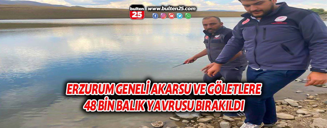ERZURUM GENELİ AKARSU VE GÖLETLERE 48 BİN BALIK YAVRUSU BIRAKILDI