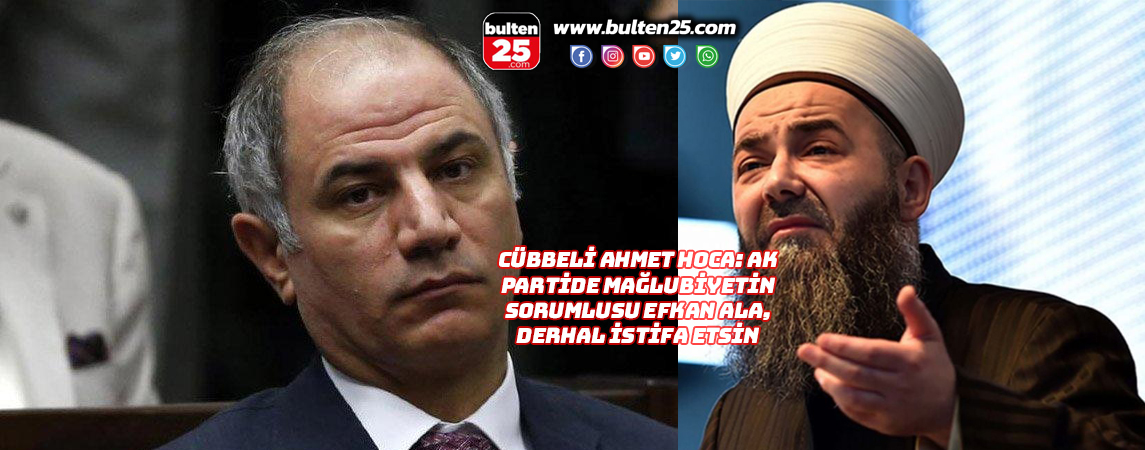 CÜBBELİ AHMET HOCA: AK PARTİDE MAĞLUBİYETİN SORUMLUSU EFKAN ALA, DERHAL İSTİFA ETSİN