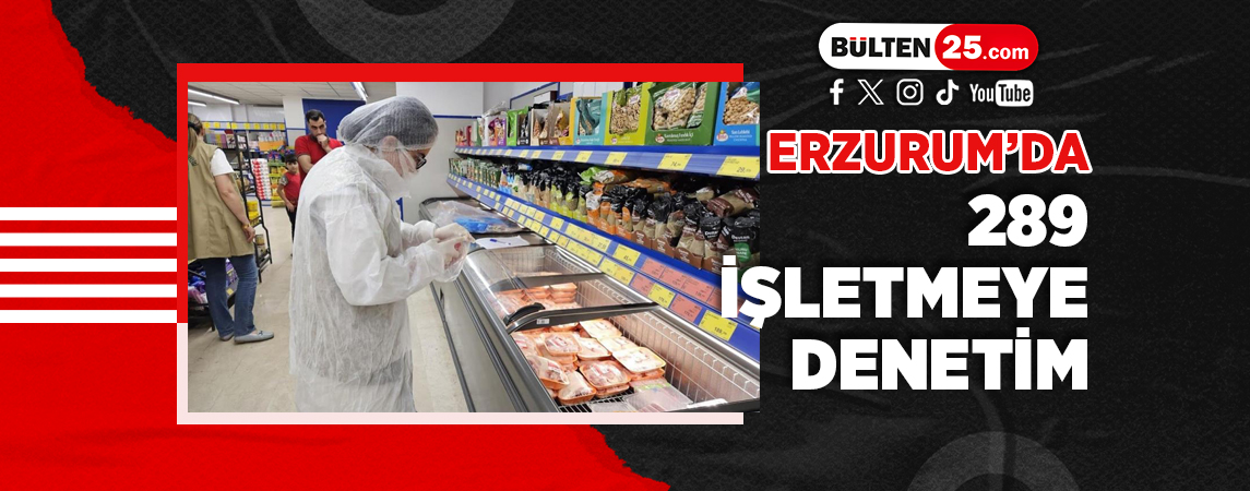 ERZURUM’DA 289 İŞLETMEYE DENETİM