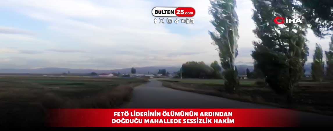 FETÖ LİDERİNİN ÖLÜMÜNÜN ARDINDAN DOĞDUĞU MAHALLEDE SESSİZLİK HAKİM