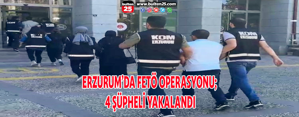 ERZURUM’DA FETÖ OPERASYONU; 4 ŞÜPHELİ YAKALANDI