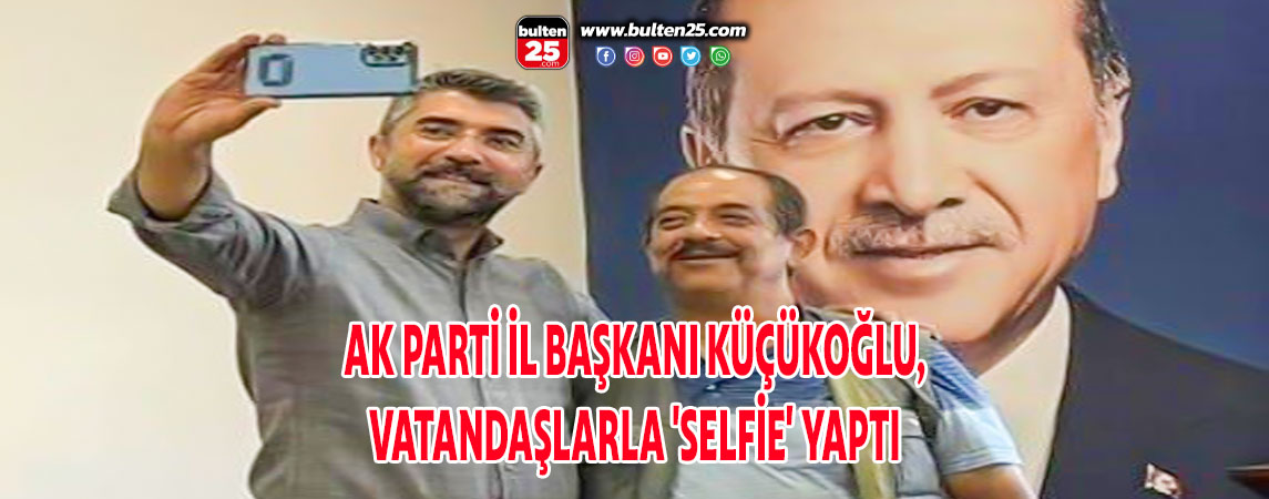 AK PARTİ İL BAŞKANI KÜÇÜKOĞLU, VATANDAŞLARLA 'SELFİE' YAPTI