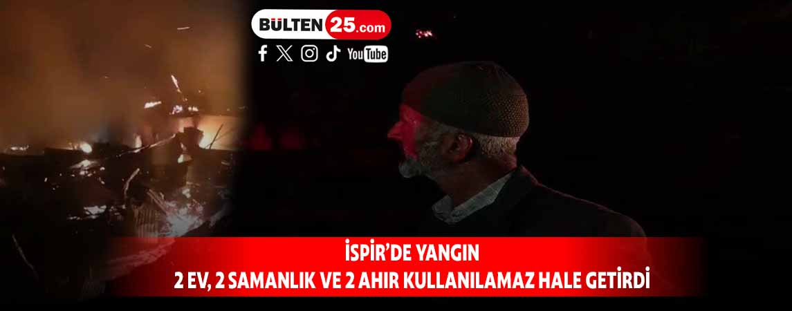 İSPİR’DE YANGIN 2 EV, 2 SAMANLIK VE 2 AHIR KULLANILAMAZ HALE GETİRDİ